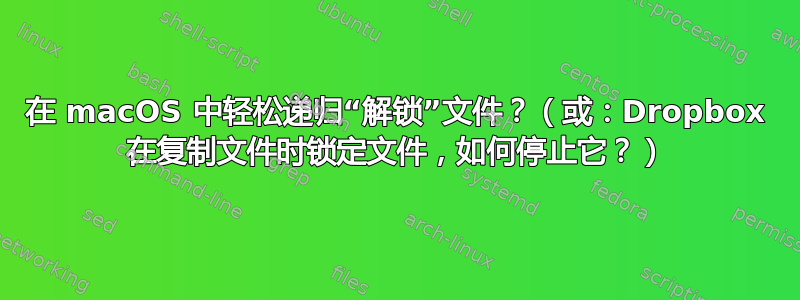 在 macOS 中轻松递归“解锁”文件？（或：Dropbox 在复制文件时锁定文件，如何停止它？）