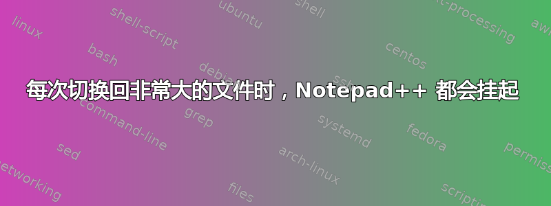 每次切换回非常大的文件时，Notepad++ 都会挂起