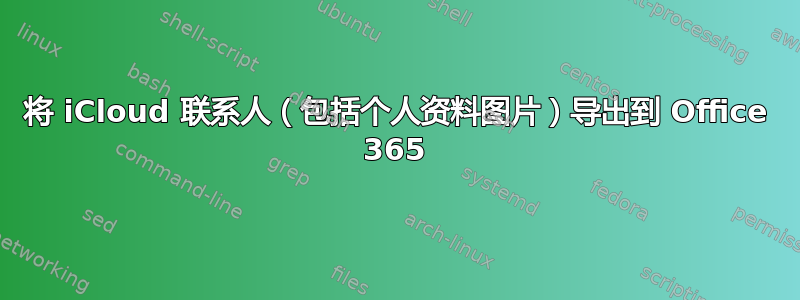 将 iCloud 联系人（包括个人资料图片）导出到 Office 365