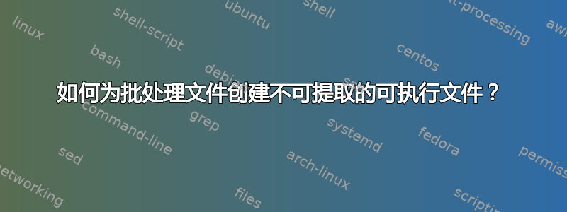 如何为批处理文件创建不可提取的可执行文件？