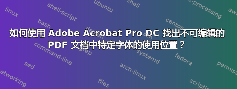 如何使用 Adob​​e Acrobat Pro DC 找出不可编辑的 PDF 文档中特定字体的使用位置？