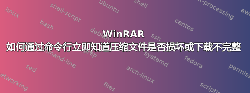 WinRAR 如何通过命令行立即知道压缩文件是否损坏或下载不完整