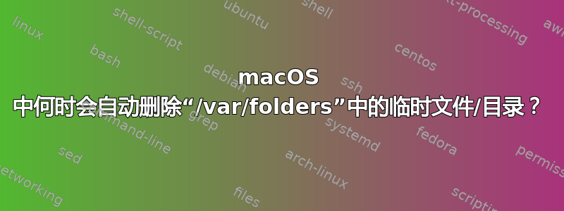 macOS 中何时会自动删除“/var/folders”中的临时文件/目录？