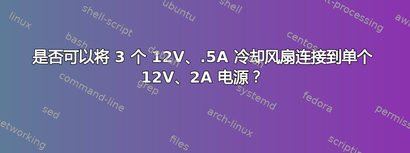 是否可以将 3 个 12V、.5A 冷却风扇连接到单个 12V、2A 电源？