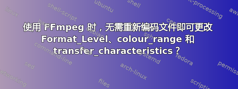 使用 FFmpeg 时，无需重新编码文件即可更改 Format_Level、colour_range 和 transfer_characteristics？