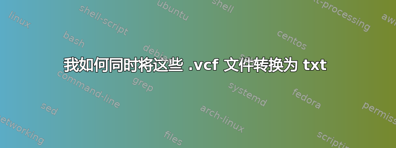 我如何同时将这些 .vcf 文件转换为 txt