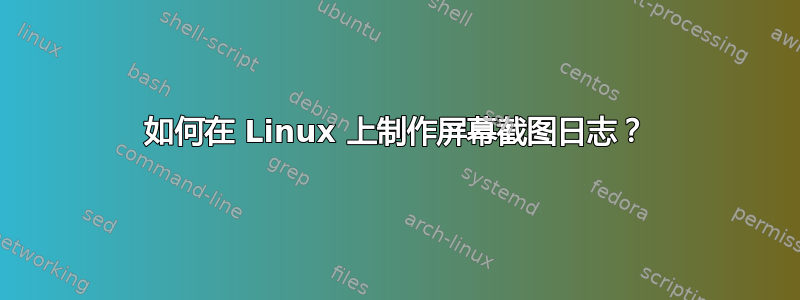 如何在 Linux 上制作屏幕截图日志？