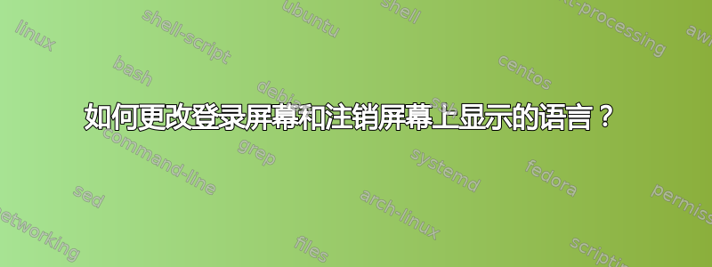 如何更改登录屏幕和注销屏幕上显示的语言？