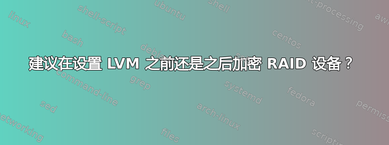 建议在设置 LVM 之前还是之后加密 RAID 设备？