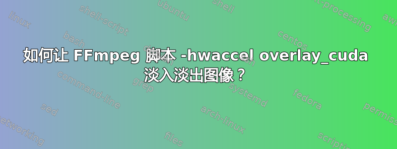 如何让 FFmpeg 脚本 -hwaccel overlay_cuda 淡入淡出图像？