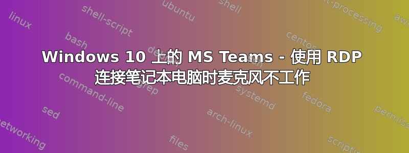 Windows 10 上的 MS Teams - 使用 RDP 连接笔记本电脑时麦克风不工作