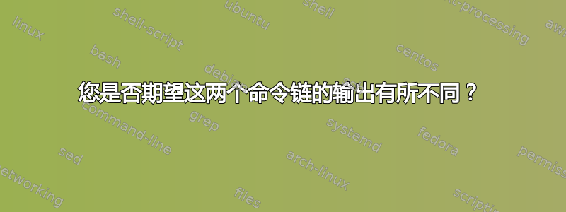 您是否期望这两个命令链的输出有所不同？