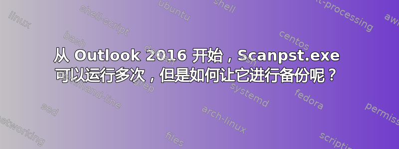 从 Outlook 2016 开始，Scanpst.exe 可以运行多次，但是如何让它进行备份呢？