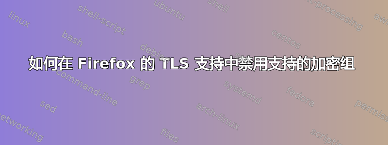 如何在 Firefox 的 TLS 支持中禁用支持的加密组