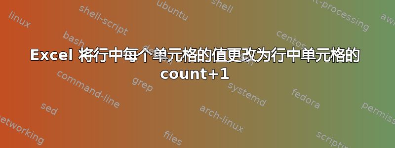 Excel 将行中每个单元格的值更改为行中单元格的 count+1