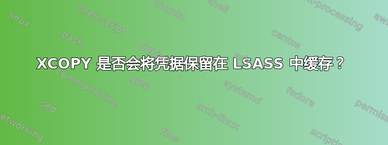 XCOPY 是否会将凭据保留在 LSASS 中缓存？