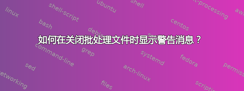 如何在关闭批处理文件时显示警告消息？