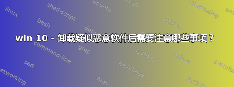 win 10 - 卸载疑似恶意软件后需要注意哪些事项？