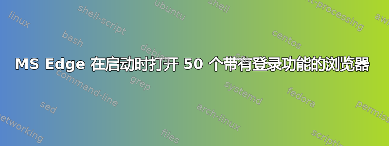 MS Edge 在启动时打开 50 个带有登录功能的浏览器