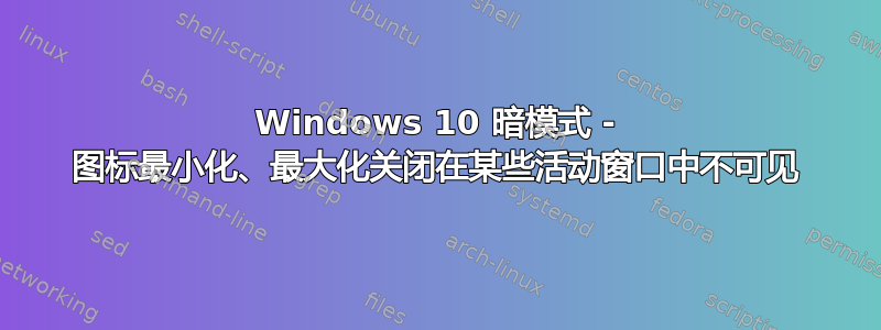 Windows 10 暗模式 - 图标最小化、最大化关闭在某些活动窗口中不可见