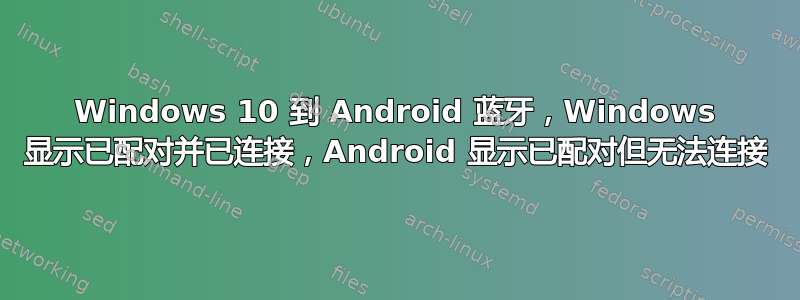 Windows 10 到 Android 蓝牙，Windows 显示已配对并已连接，Android 显示已配对但无法连接