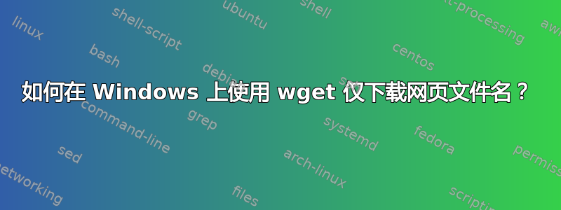 如何在 Windows 上使用 wget 仅下载网页文件名？