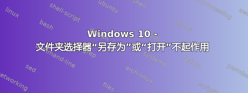 Windows 10 - 文件夹选择器“另存为”或“打开”不起作用