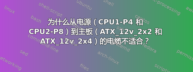 为什么从电源（CPU1-P4 和 CPU2-P8）到主板（ATX_12v_2x2 和 ATX_12v_2x4）的电缆不适合？