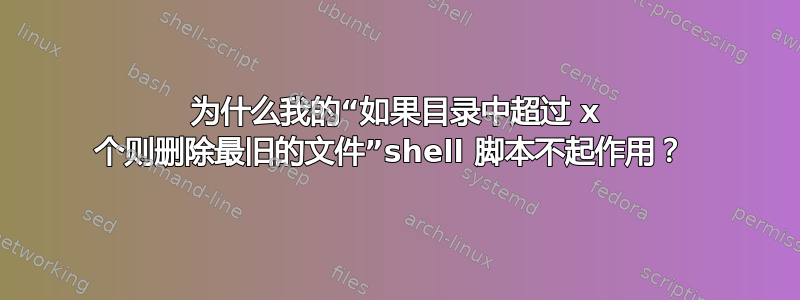 为什么我的“如果目录中超过 x 个则删除最旧的文件”shell 脚本不起作用？ 