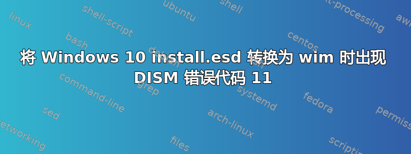 将 Windows 10 install.esd 转换为 wim 时出现 DISM 错误代码 11