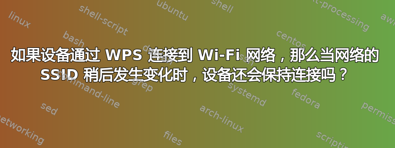 如果设备通过 WPS 连接到 Wi-Fi 网络，那么当网络的 SSID 稍后发生变化时，设备还会保持连接吗？