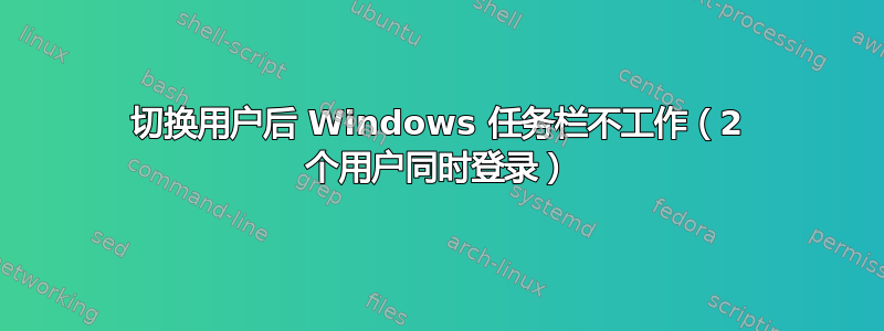 切换用户后 Windows 任务栏不工作（2 个用户同时登录）