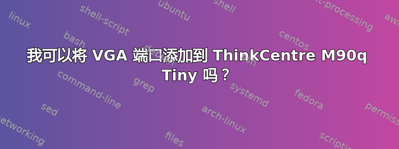 我可以将 VGA 端口添加到 ThinkCentre M90q Tiny 吗？