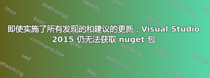 即使实施了所有发现的和建议的更新，Visual Studio 2015 仍无法获取 nuget 包