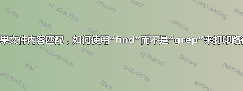 如果文件内容匹配，如何使用“find”而不是“grep”来打印路径