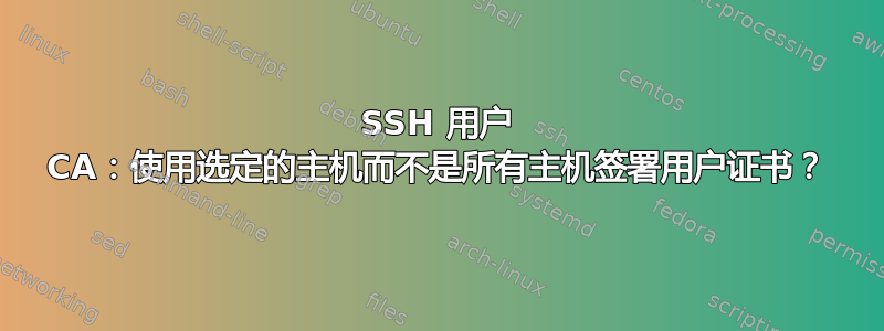 SSH 用户 CA：使用选定的主机而不是所有主机签署用户证书？