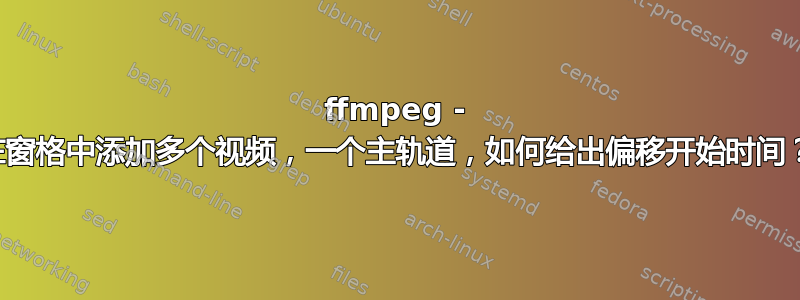 ffmpeg - 在窗格中添加多个视频，一个主轨道，如何给出偏移开始时间？