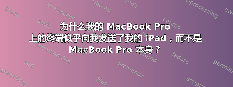 为什么我的 MacBook Pro 上的终端似乎向我发送了我的 iPad，而不是 MacBook Pro 本身？