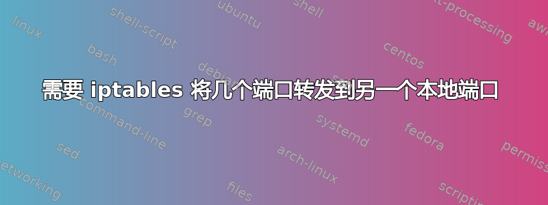 需要 iptables 将几个端口转发到另一个本地端口