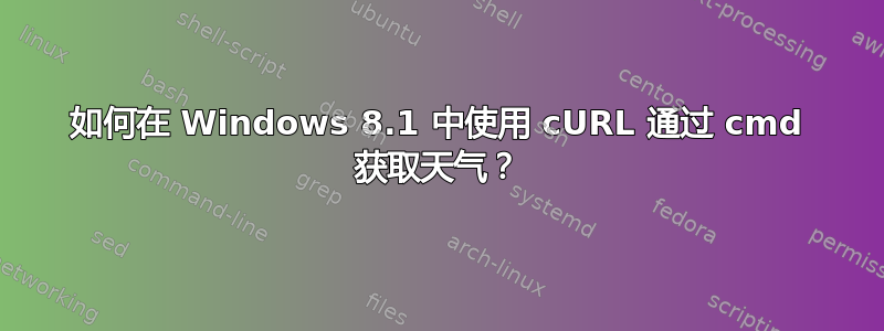 如何在 Windows 8.1 中使用 cURL 通过 cmd 获取天气？