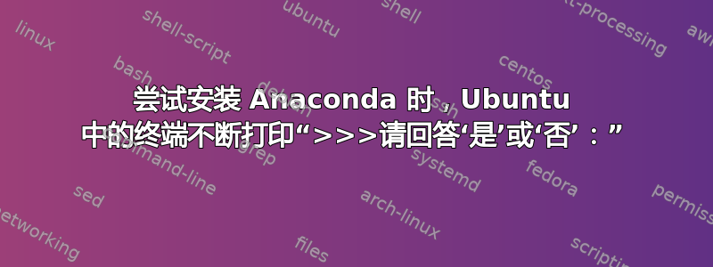 尝试安装 Anaconda 时，Ubuntu 中的终端不断打印“>>>请回答‘是’或‘否’：”