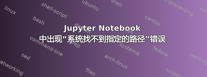 Jupyter Notebook 中出现“系统找不到指定的路径”错误