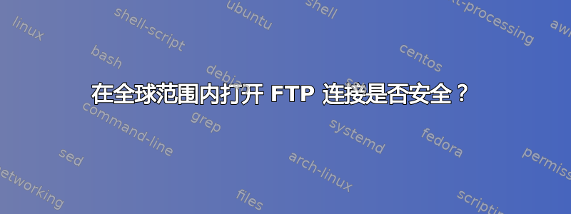 在全球范围内打开 FTP 连接是否安全？