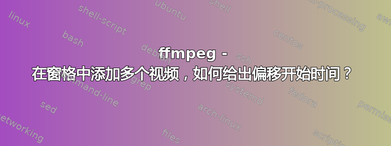 ffmpeg - 在窗格中添加多个视频，如何给出偏移开始时间？