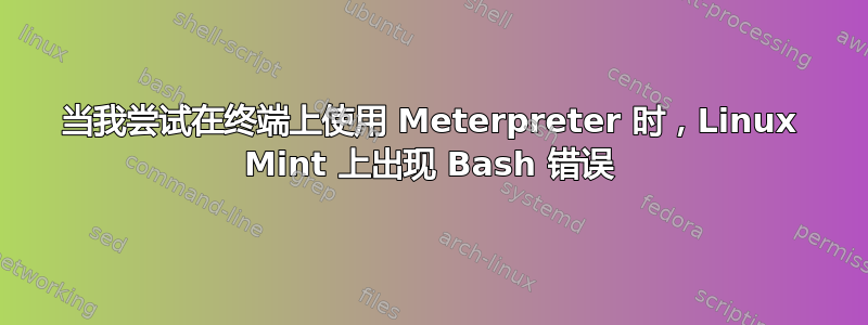 当我尝试在终端上使用 Meterpreter 时，Linux Mint 上出现 Bash 错误