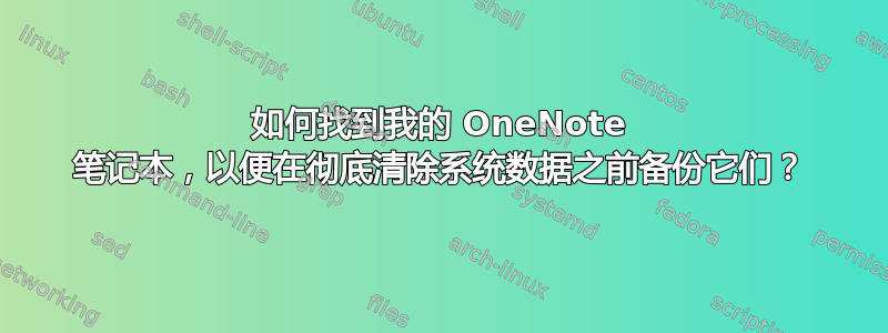 如何找到我的 OneNote 笔记本，以便在彻底清除系统数据之前备份它们？