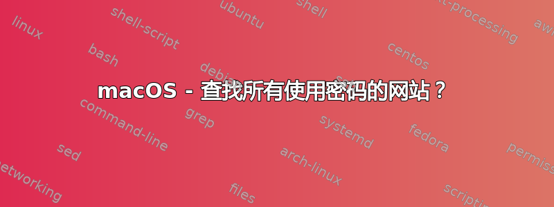 macOS - 查找所有使用密码的网站？