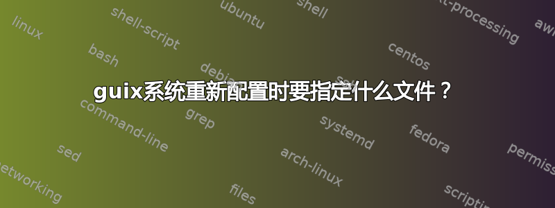guix系统重新配置时要指定什么文件？