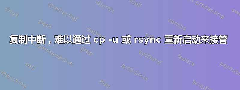 复制中断，难以通过 cp -u 或 rsync 重新启动来接管