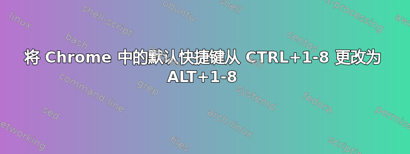 将 Chrome 中的默认快捷键从 CTRL+1-8 更改为 ALT+1-8